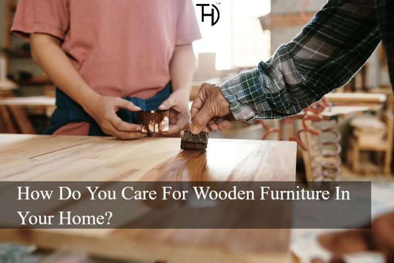 How Do You Care For Wooden Furniture In Your Home?